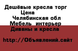 Дешёвые кресла торг › Цена ­ 1 500 - Челябинская обл. Мебель, интерьер » Диваны и кресла   